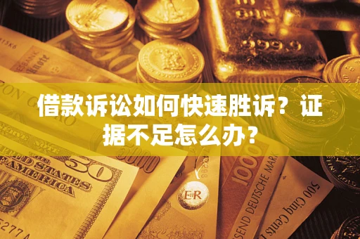 济南借款诉讼如何快速胜诉？证据不足怎么办？
