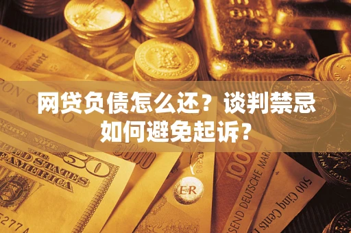 济南网贷负债怎么还？谈判禁忌如何避免起诉？