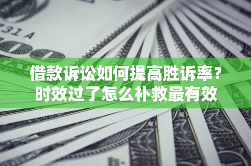 济南借款诉讼如何提高胜诉率？时效过了怎么补救最有效