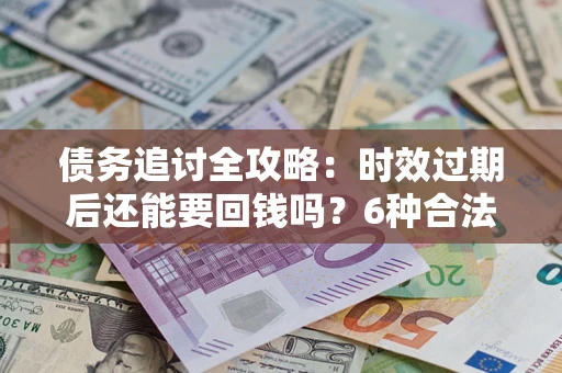 济南债务追讨全攻略：时效过期后还能要回钱吗？6种合法手段助你维权