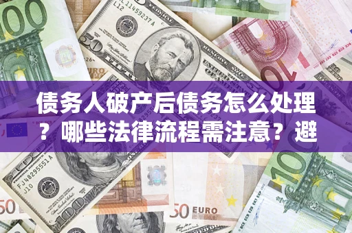 济南债务人破产后债务怎么处理？哪些法律流程需注意？避免踩坑指南