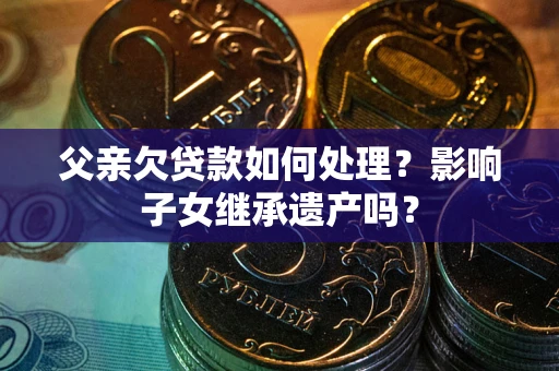 济南父亲欠贷款如何处理?影响子女继承遗产吗? 济南父亲欠贷款如何处理?影响子女继承遗产吗?