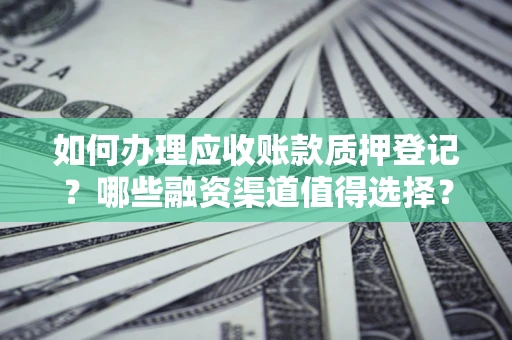 济南如何办理应收账款质押登记？哪些融资渠道值得选择？