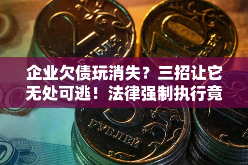 济南企业欠债玩消失？三招让它无处可逃！法律强制执行竟比讨债公司还狠？