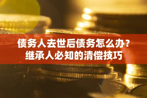 济南债务人去世后债务怎么办？继承人必知的清偿技巧