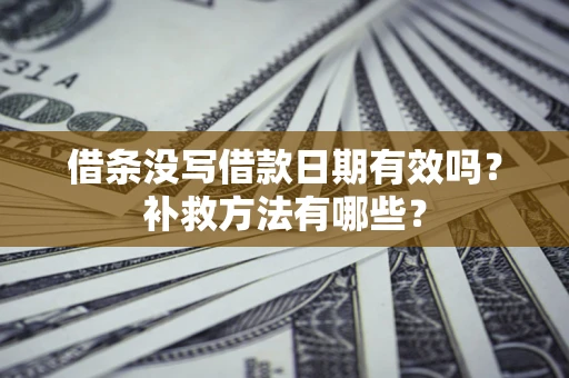 济南借条没写借款日期有效吗?补救方法有哪些? 济南借条没写借款日期有效吗?补救方法有哪些?