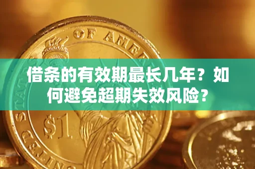 济南借条的有效期最长几年？如何避免超期失效风险？