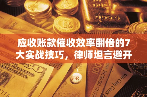 济南应收账款催收效率翻倍的7大实战技巧，律师坦言避开这些法律雷区最关键
