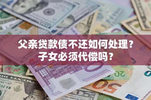 济南父亲贷款债不还如何处理？子女必须代偿吗？