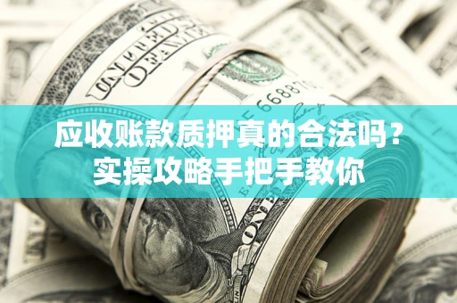 济南应收账款质押真的合法吗？实操攻略手把手教你