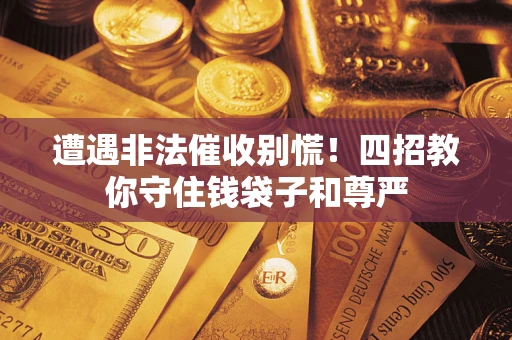 济南遭遇非法催收别慌！四招教你守住钱袋子和尊严