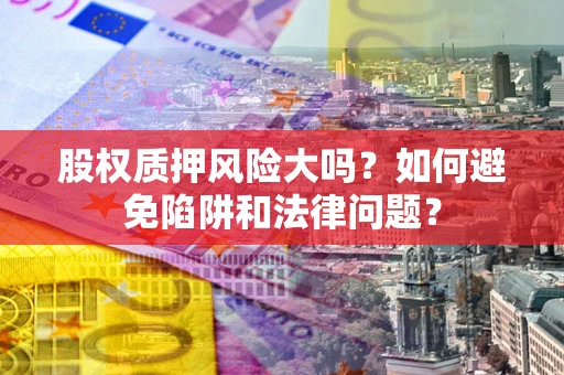 济南股权质押风险大吗？如何避免陷阱和法律问题？