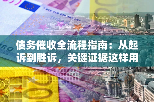济南债务催收全流程指南：从起诉到胜诉，关键证据这样用