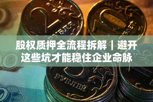 济南股权质押全流程拆解｜避开这些坑才能稳住企业命脉