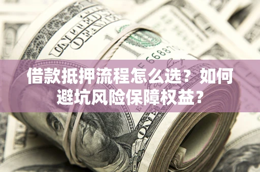 济南借款抵押流程怎么选？如何避坑风险保障权益？