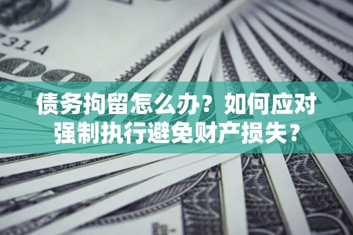 济南债务拘留怎么办？如何应对强制执行避免财产损失？
