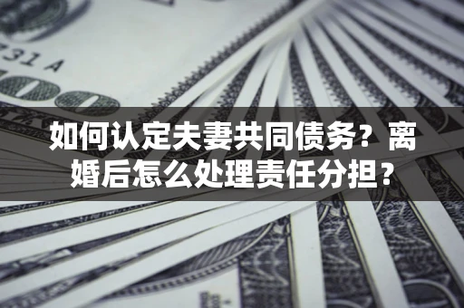 济南如何认定夫妻共同债务？离婚后怎么处理责任分担？