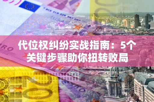 济南代位权纠纷实战指南：5个关键步骤助你扭转败局