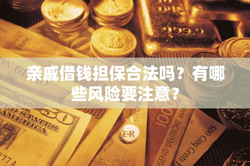 济南亲戚借钱担保合法吗？有哪些风险要注意？
