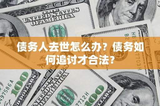 济南债务人去世怎么办？债务如何追讨才合法？