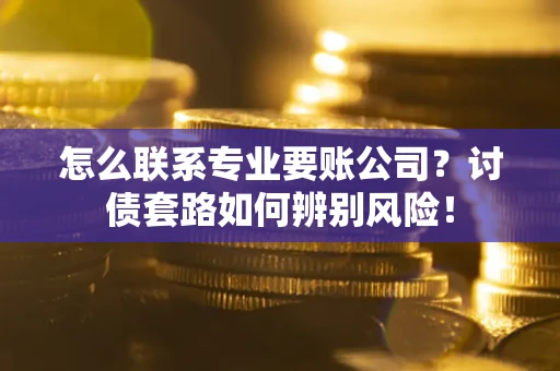 济南怎么联系专业要账公司？讨债套路如何辨别风险！