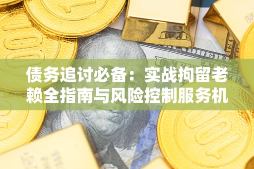 济南债务追讨必备：实战拘留老赖全指南与风险控制服务机构推荐