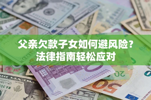 济南父亲欠款子女如何避风险？法律指南轻松应对