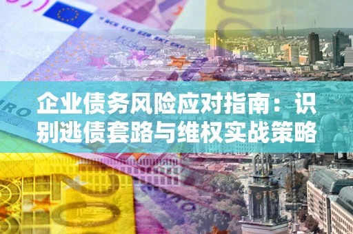 济南企业债务风险应对指南：识别逃债套路与维权实战策略