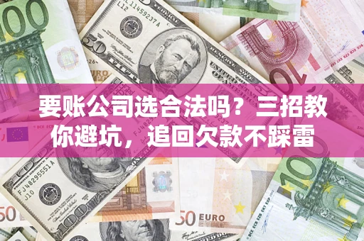 济南要账公司选合法吗？三招教你避坑，追回欠款不踩雷