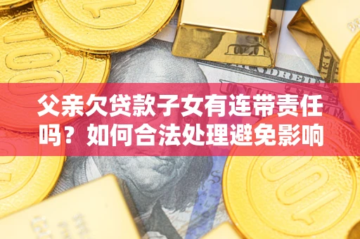济南父亲欠贷款子女有连带责任吗？如何合法处理避免影响？