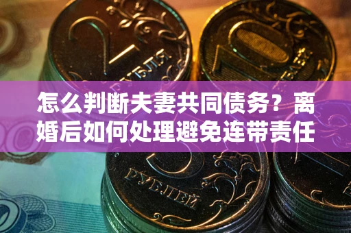 济南怎么判断夫妻共同债务？离婚后如何处理避免连带责任？