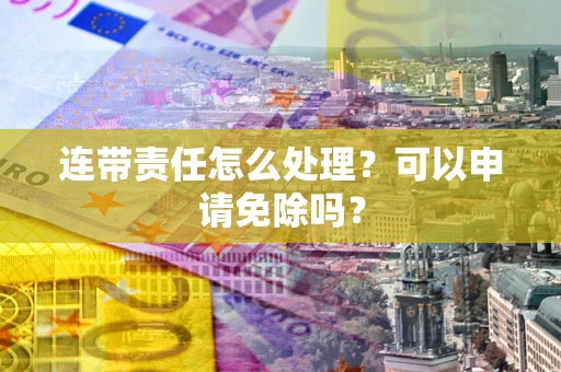 济南连带责任怎么处理？可以申请免除吗？