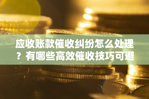 济南应收账款催收纠纷怎么处理？有哪些高效催收技巧可避免坏账？