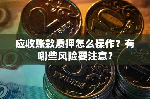 济南应收账款质押怎么操作？有哪些风险要注意？