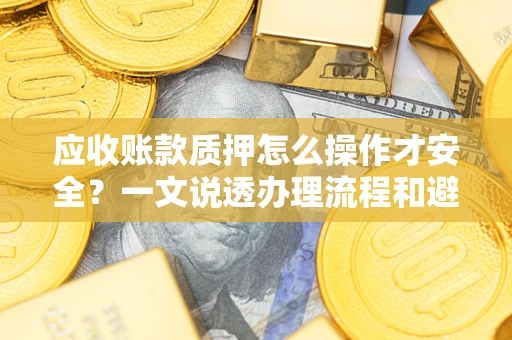 济南应收账款质押怎么操作才安全？一文说透办理流程和避险绝招